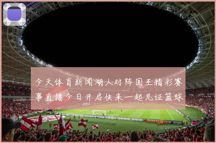 今天体育新闻湖人对阵国王精彩赛事直播今日开启快来一起见证篮球盛宴
