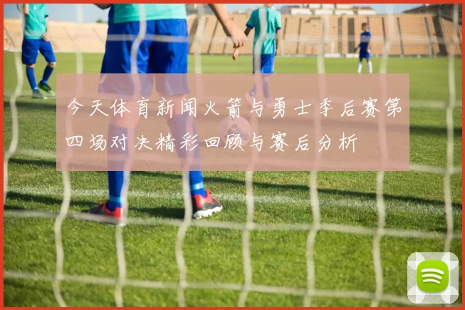 今天体育新闻火箭与勇士季后赛第四场对决精彩回顾与赛后分析