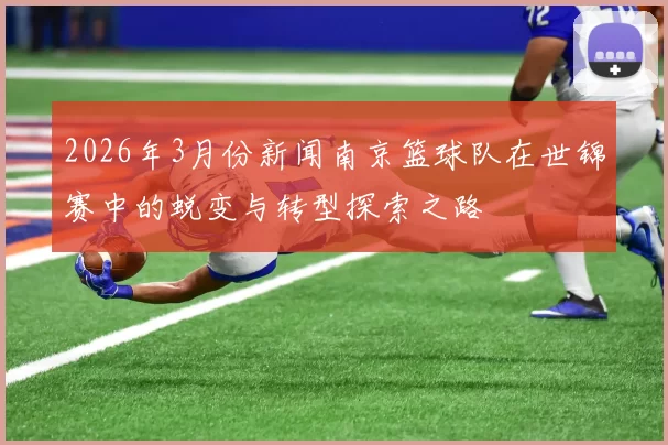 2026年3月份新闻南京篮球队在世锦赛中的蜕变与转型探索之路