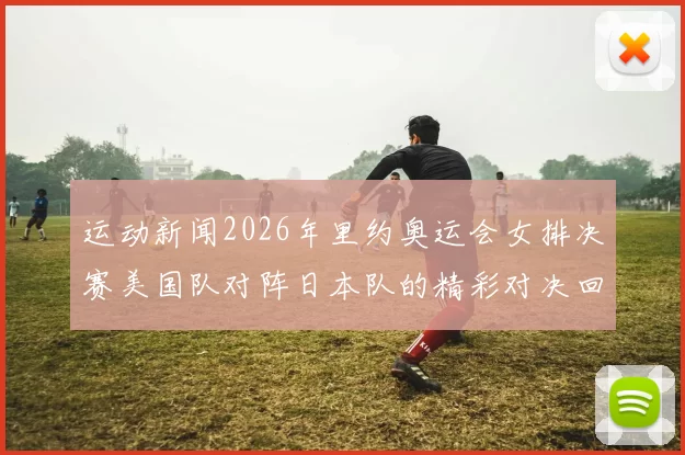 运动新闻2026年里约奥运会女排决赛美国队对阵日本队的精彩对决回顾