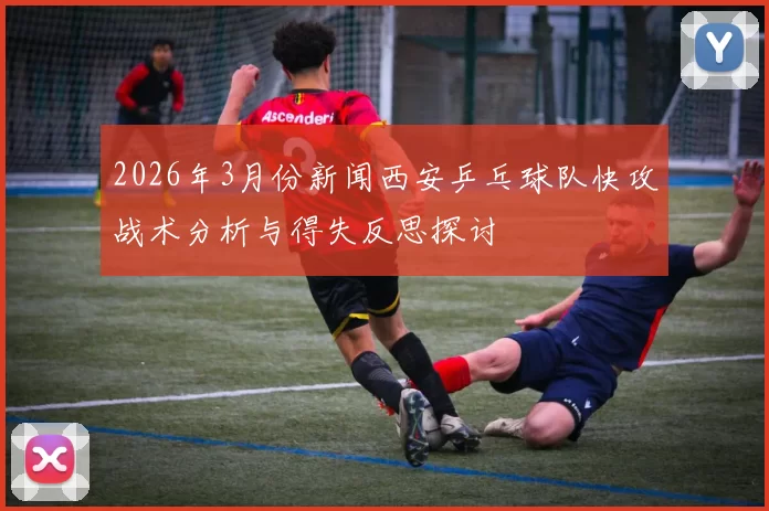 2026年3月份新闻西安乒乓球队快攻战术分析与得失反思探讨