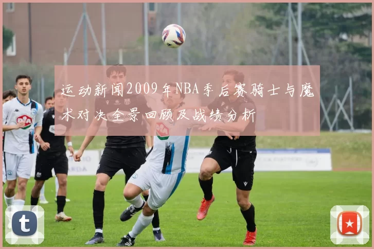 运动新闻2009年NBA季后赛骑士与魔术对决全景回顾及战绩分析