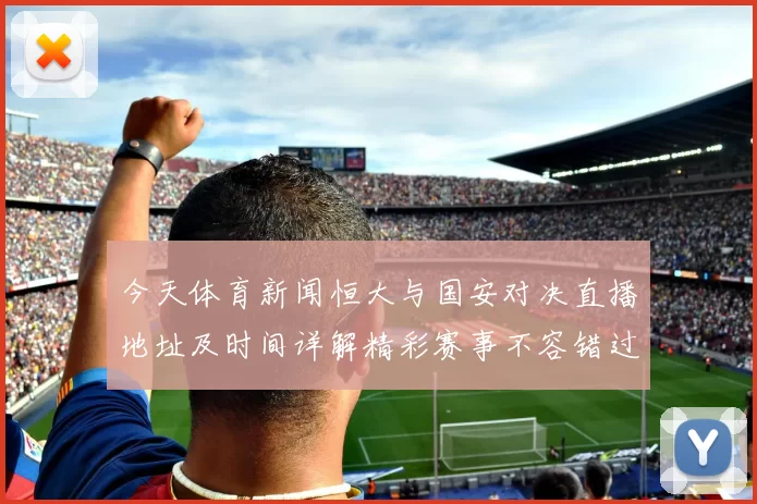 今天体育新闻恒大与国安对决直播地址及时间详解精彩赛事不容错过
