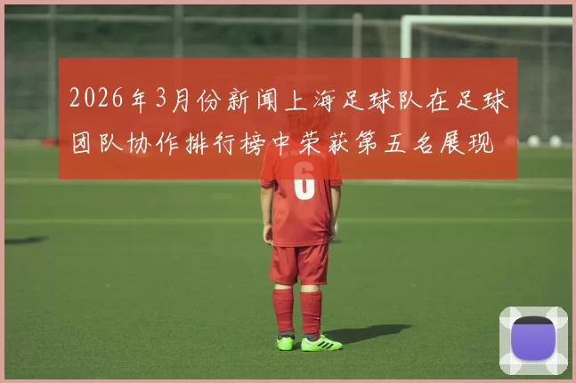 2026年3月份新闻上海足球队在足球团队协作排行榜中荣获第五名展现出强大团队精神与实力