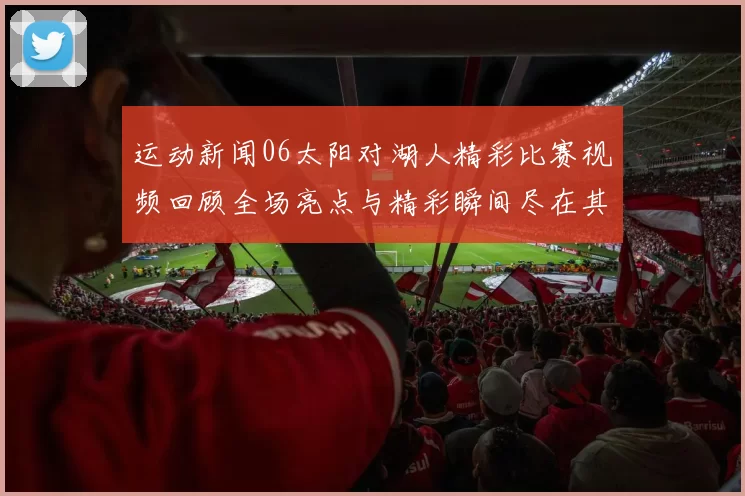 运动新闻06太阳对湖人精彩比赛视频回顾全场亮点与精彩瞬间尽在其中